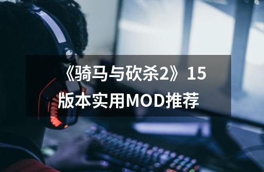 《骑马与砍杀2》1.5版本实用MOD推荐-第1张-游戏资讯-龙启科技