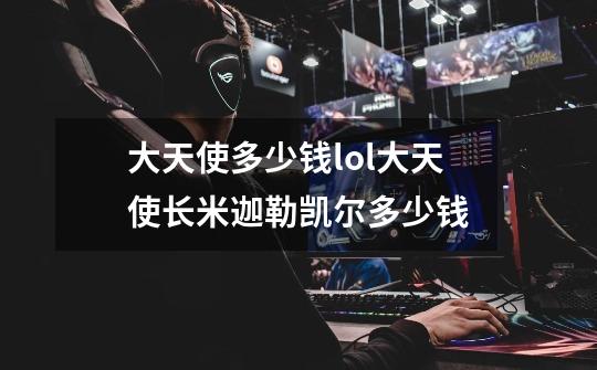 大天使多少钱lol大天使长米迦勒凯尔多少钱-第1张-游戏资讯-龙启科技