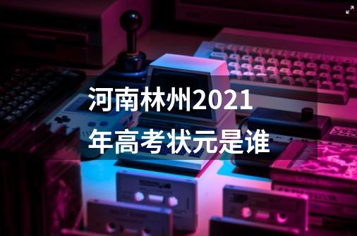 河南林州2021年高考状元是谁-第1张-游戏资讯-龙启科技