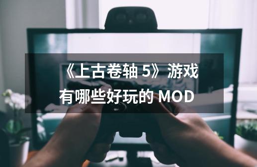 《上古卷轴 5》游戏有哪些好玩的 MOD-第1张-游戏资讯-龙启科技