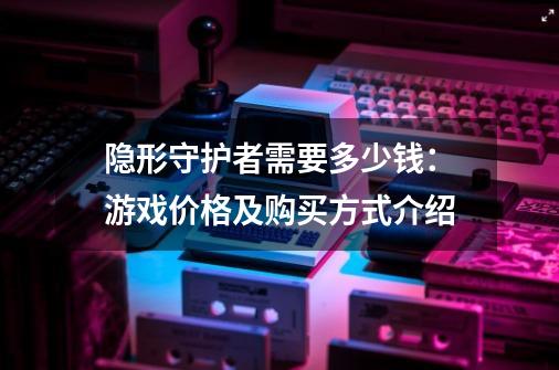 隐形守护者需要多少钱：游戏价格及购买方式介绍-第1张-游戏资讯-龙启科技