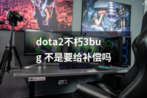 dota2不朽3bug 不是要给补偿吗-第1张-游戏资讯-龙启科技