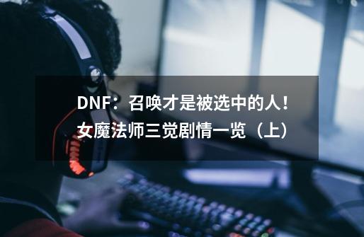 DNF：召唤才是被选中的人！女魔法师三觉剧情一览（上）-第1张-游戏资讯-龙启科技