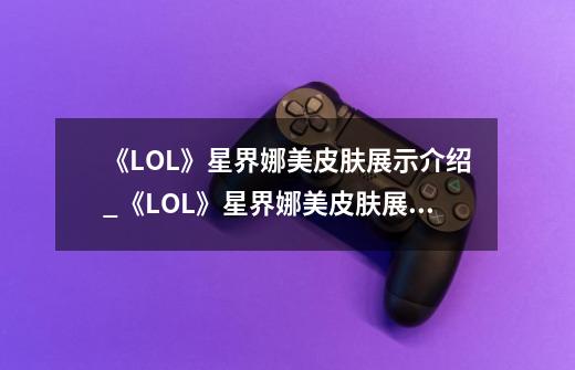 《LOL》星界娜美皮肤展示介绍_《LOL》星界娜美皮肤展示是什么-第1张-游戏资讯-龙启科技