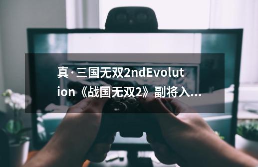 真·三国无双2ndEvolution《战国无双2》副将入手方式-第1张-游戏资讯-龙启科技