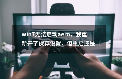 win7无法启动aero，我重新开了保存设置，但重启还是老样子-第1张-游戏资讯-龙启科技