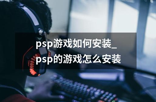 psp游戏如何安装_psp的游戏怎么安装-第1张-游戏资讯-龙启科技