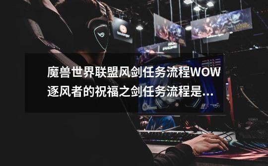 魔兽世界联盟风剑任务流程WOW逐风者的祝福之剑任务流程是什么-第1张-游戏资讯-龙启科技