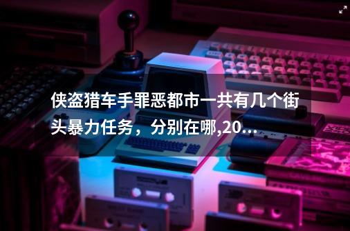 侠盗猎车手罪恶都市一共有几个街头暴力任务，分别在哪,2021侠盗猎车手罪恶都市-第1张-游戏资讯-龙启科技