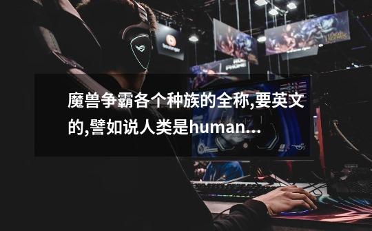 魔兽争霸各个种族的全称,要英文的,譬如说人类是human ,亡灵是undead-第1张-游戏资讯-龙启科技