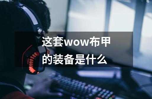 这套wow布甲的装备是什么-第1张-游戏资讯-龙启科技