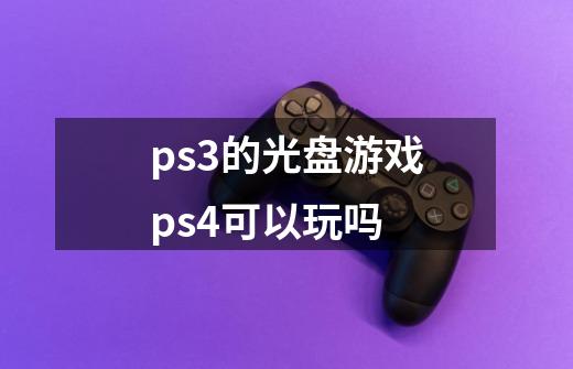 ps3的光盘游戏ps4可以玩吗-第1张-游戏资讯-龙启科技