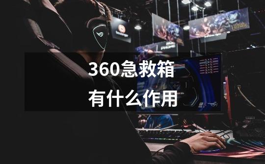 360急救箱有什么作用-第1张-游戏资讯-龙启科技