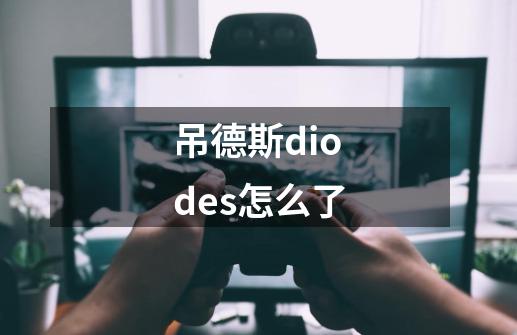 吊德斯diodes怎么了-第1张-游戏资讯-龙启科技