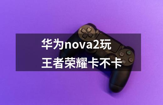 华为nova2玩王者荣耀卡不卡-第1张-游戏资讯-龙启科技