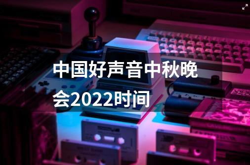 中国好声音中秋晚会2022时间-第1张-游戏资讯-龙启科技