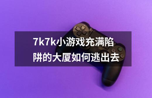 7k7k小游戏充满陷阱的大厦如何逃出去-第1张-游戏资讯-龙启科技