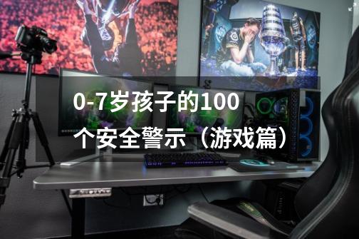 0-7岁孩子的100个安全警示（游戏篇）-第1张-游戏资讯-龙启科技