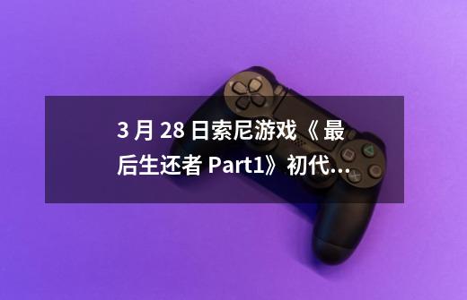 3 月 28 日索尼游戏《 最后生还者 Part1》初代重制版登陆 PC 平台，如何评价该款游戏-第1张-游戏资讯-龙启科技