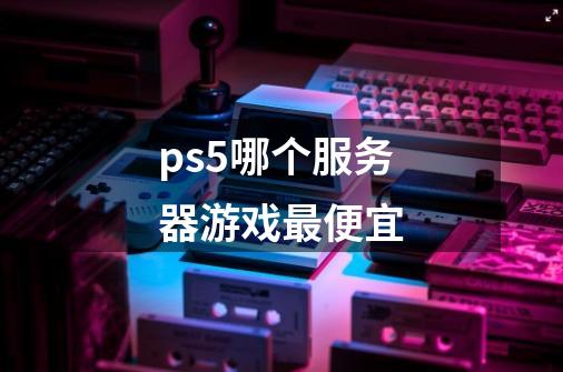 ps5哪个服务器游戏最便宜-第1张-游戏资讯-龙启科技