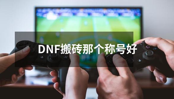 DNF搬砖那个称号好-第1张-游戏资讯-龙启科技