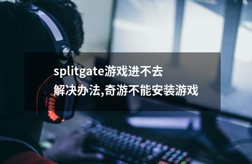 splitgate游戏进不去解决办法,奇游不能安装游戏-第1张-游戏资讯-龙启科技