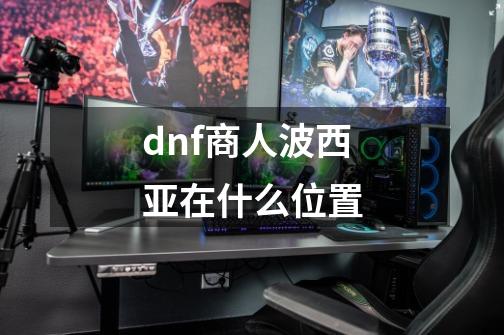 dnf商人波西亚在什么位置-第1张-游戏资讯-龙启科技