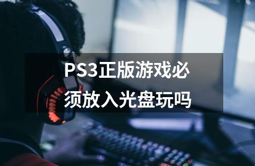 PS3正版游戏必须放入光盘玩吗-第1张-游戏资讯-龙启科技