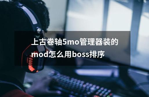 上古卷轴5mo管理器装的mod怎么用boss排序-第1张-游戏资讯-龙启科技