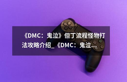 《DMC：鬼泣》但丁流程怪物打法攻略介绍_《DMC：鬼泣》但丁流程怪物打法攻略是什么-第1张-游戏资讯-龙启科技