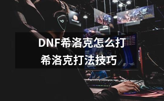 DNF希洛克怎么打 希洛克打法技巧-第1张-游戏资讯-龙启科技