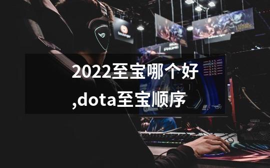 2022至宝哪个好,dota至宝顺序-第1张-游戏资讯-龙启科技