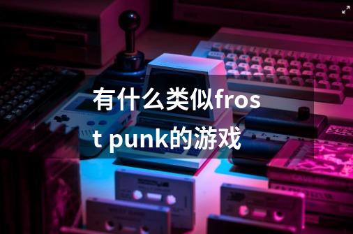 有什么类似frost punk的游戏-第1张-游戏资讯-龙启科技