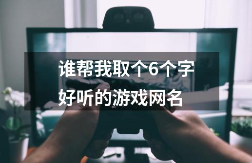 谁帮我取个6个字好听的游戏网名-第1张-游戏资讯-龙启科技