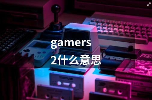 gamers2什么意思-第1张-游戏资讯-龙启科技