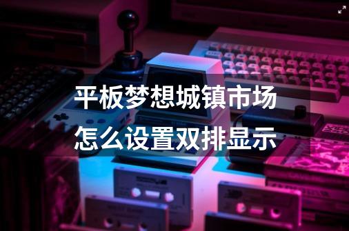 平板梦想城镇市场怎么设置双排显示-第1张-游戏资讯-龙启科技