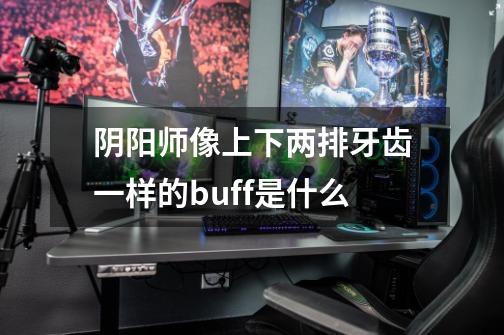 阴阳师像上下两排牙齿一样的buff是什么-第1张-游戏资讯-龙启科技