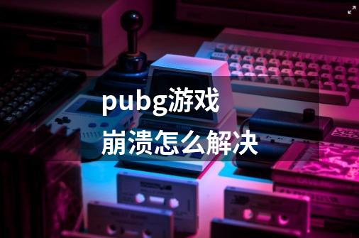 pubg游戏崩溃怎么解决-第1张-游戏资讯-龙启科技