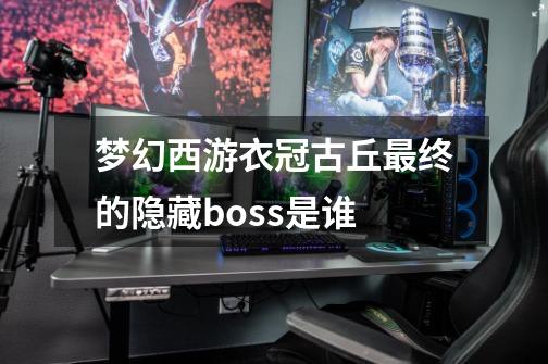 梦幻西游衣冠古丘最终的隐藏boss是谁-第1张-游戏资讯-龙启科技