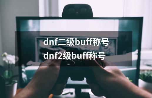 dnf二级buff称号dnf2级buff称号-第1张-游戏资讯-龙启科技