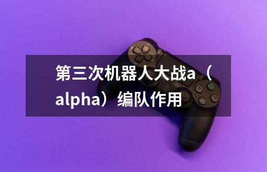 第三次机器人大战a（alpha）编队作用-第1张-游戏资讯-龙启科技