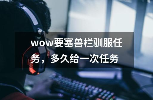 wow要塞兽栏驯服任务，多久给一次任务-第1张-游戏资讯-龙启科技