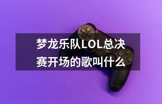 梦龙乐队LOL总决赛开场的歌叫什么-第1张-游戏资讯-龙启科技