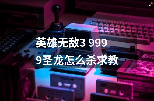 英雄无敌3 9999圣龙怎么杀求教-第1张-游戏资讯-龙启科技