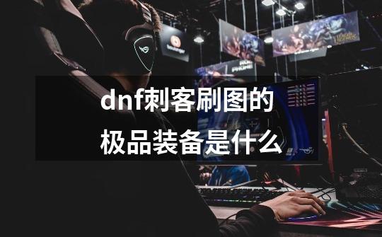 dnf刺客刷图的极品装备是什么-第1张-游戏资讯-龙启科技