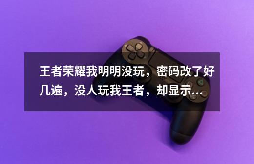 王者荣耀我明明没玩，密码改了好几遍，没人玩我王者，却显示我玩了俩小时，不让我玩了，什么意思啊-第1张-游戏资讯-龙启科技