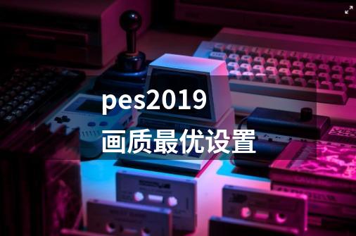 pes2019画质最优设置-第1张-游戏资讯-龙启科技