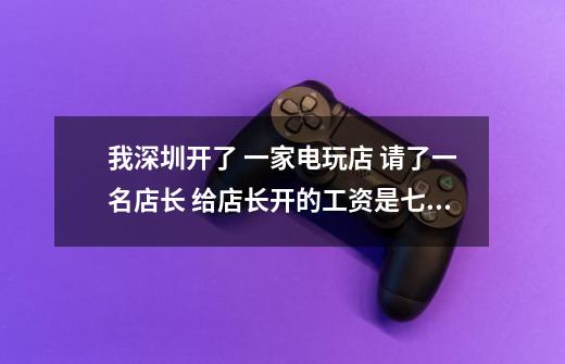 我深圳开了 一家电玩店 请了一名店长 给店长开的工资是七千圆一个月 做PS4游戏机的实体店-第1张-游戏资讯-龙启科技