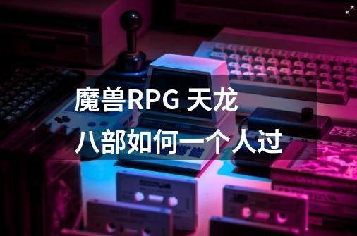 魔兽RPG 天龙八部如何一个人过-第1张-游戏资讯-龙启科技